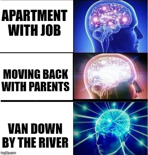 Chris Farley would be proud | APARTMENT WITH JOB; MOVING BACK WITH PARENTS; VAN DOWN BY THE RIVER | image tagged in expanding brain 3 panels,chris farley | made w/ Imgflip meme maker
