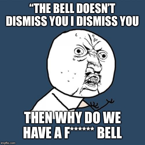 Y U No Meme | “THE BELL DOESN’T DISMISS YOU I DISMISS YOU; THEN WHY DO WE HAVE A F****** BELL | image tagged in memes,y u no | made w/ Imgflip meme maker