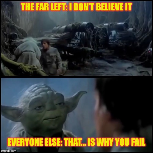 Yoda that is why you fail | THE FAR LEFT: I DON’T BELIEVE IT; EVERYONE ELSE: THAT... IS WHY YOU FAIL | image tagged in star wars,star wars yoda,political meme | made w/ Imgflip meme maker