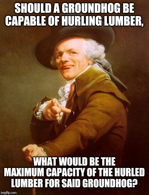 The world's been wondering for years. | SHOULD A GROUNDHOG BE CAPABLE OF HURLING LUMBER, WHAT WOULD BE THE MAXIMUM CAPACITY OF THE HURLED LUMBER FOR SAID GROUNDHOG? | image tagged in memes,joseph ducreux,woodchuck,wood,funny,chuck | made w/ Imgflip meme maker