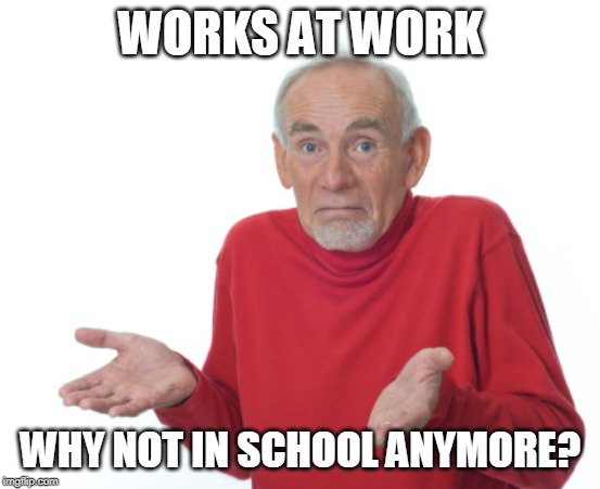 Guess I'll die  | WORKS AT WORK WHY NOT IN SCHOOL ANYMORE? | image tagged in guess i'll die | made w/ Imgflip meme maker