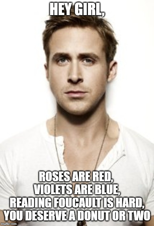 Ryan Gosling | HEY GIRL, ROSES ARE RED, 
VIOLETS ARE BLUE,
READING FOUCAULT IS HARD,
YOU DESERVE A DONUT OR TWO | image tagged in memes,ryan gosling | made w/ Imgflip meme maker