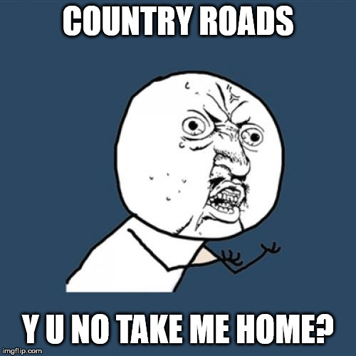 Y u no Country roads ?! | COUNTRY ROADS; Y U NO TAKE ME HOME? | image tagged in memes,y u no,country roads,country music,roads,home | made w/ Imgflip meme maker