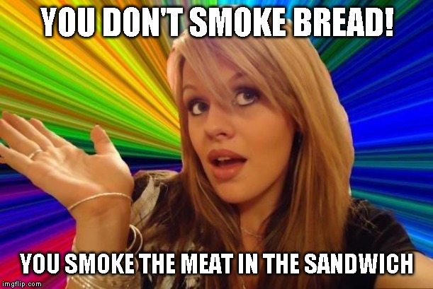 Dumb Blonde Meme | YOU DON'T SMOKE BREAD! YOU SMOKE THE MEAT IN THE SANDWICH | image tagged in memes,dumb blonde | made w/ Imgflip meme maker