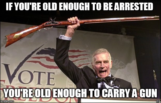 Charleton Heston NRA | IF YOU'RE OLD ENOUGH TO BE ARRESTED; YOU'RE OLD ENOUGH TO CARRY A GUN | image tagged in charleton heston nra | made w/ Imgflip meme maker