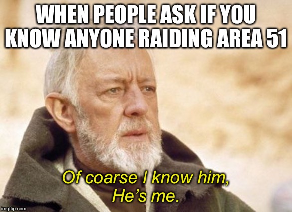 Obi Wan Kenobi | WHEN PEOPLE ASK IF YOU KNOW ANYONE RAIDING AREA 51; Of coarse I know him,
He’s me. | image tagged in memes,obi wan kenobi | made w/ Imgflip meme maker