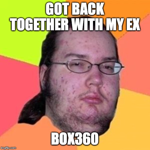 fat gamer | GOT BACK TOGETHER WITH MY EX; BOX360 | image tagged in fat gamer | made w/ Imgflip meme maker