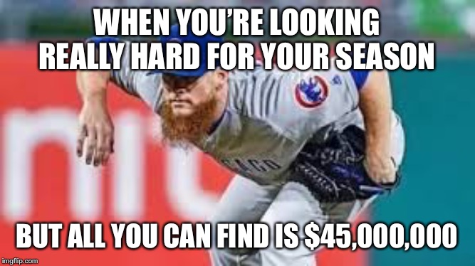 Kimbrel Cubs | WHEN YOU’RE LOOKING REALLY HARD FOR YOUR SEASON; BUT ALL YOU CAN FIND IS $45,000,000 | image tagged in chicago cubs,major league baseball,baseball,cubs | made w/ Imgflip meme maker