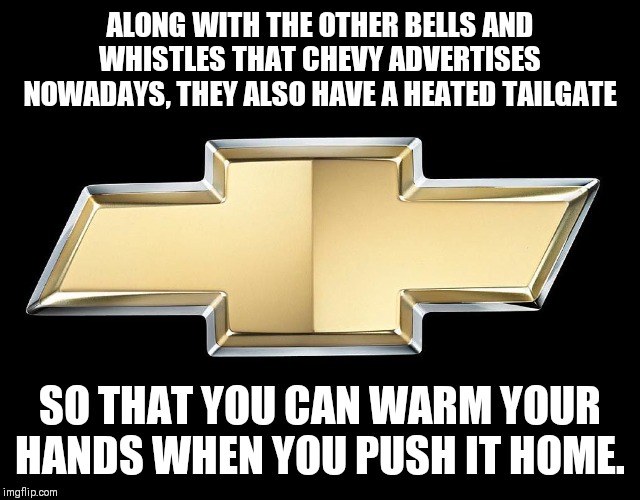 Chevy | ALONG WITH THE OTHER BELLS AND WHISTLES THAT CHEVY ADVERTISES NOWADAYS, THEY ALSO HAVE A HEATED TAILGATE; SO THAT YOU CAN WARM YOUR HANDS WHEN YOU PUSH IT HOME. | image tagged in chevy | made w/ Imgflip meme maker