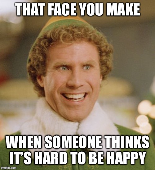 Buddy The Elf | THAT FACE YOU MAKE; WHEN SOMEONE THINKS IT’S HARD TO BE HAPPY | image tagged in memes,buddy the elf | made w/ Imgflip meme maker