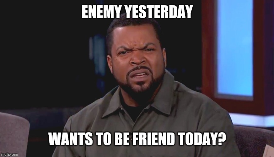 Really? Ice Cube | ENEMY YESTERDAY; WANTS TO BE FRIEND TODAY? | image tagged in really ice cube | made w/ Imgflip meme maker