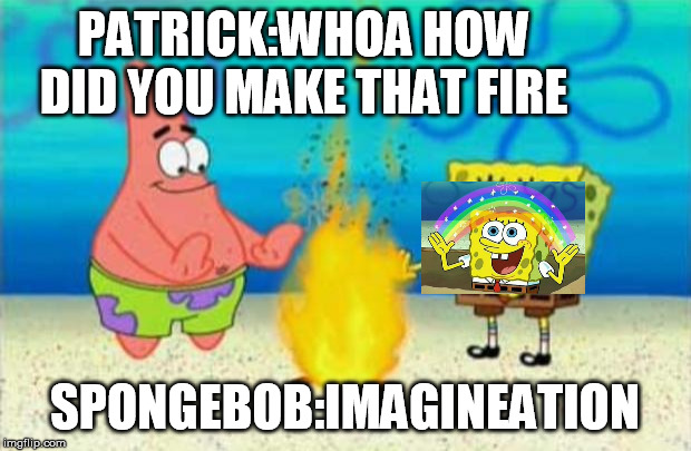 think again boys | PATRICK:WHOA HOW DID YOU MAKE THAT FIRE; SPONGEBOB:IMAGINEATION | image tagged in think again boys | made w/ Imgflip meme maker