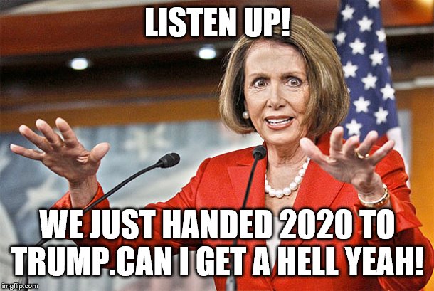 Nancy Pelosi is crazy | LISTEN UP! WE JUST HANDED 2020 TO TRUMP.CAN I GET A HELL YEAH! | image tagged in nancy pelosi is crazy | made w/ Imgflip meme maker