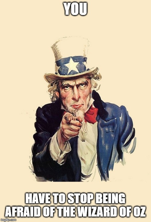 uncle sam america wants you | YOU HAVE TO STOP BEING AFRAID OF THE WIZARD OF OZ | image tagged in uncle sam america wants you | made w/ Imgflip meme maker