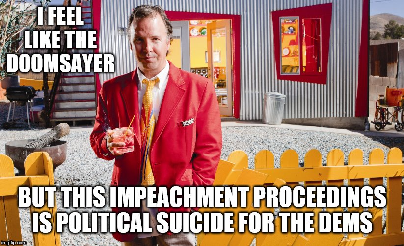 I FEEL LIKE THE DOOMSAYER BUT THIS IMPEACHMENT PROCEEDINGS IS POLITICAL SUICIDE FOR THE DEMS | made w/ Imgflip meme maker