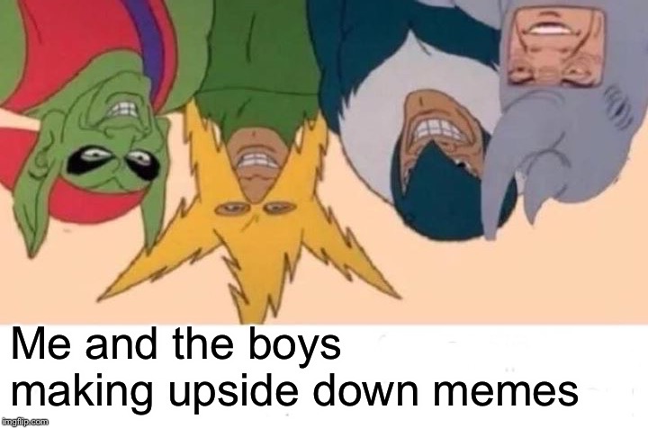 Me And The Boys | Me and the boys making upside down memes | image tagged in memes,me and the boys | made w/ Imgflip meme maker