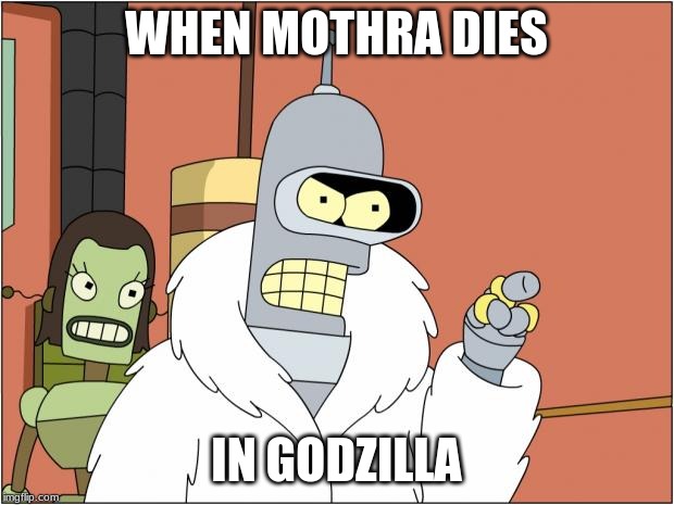 Bender | WHEN MOTHRA DIES; IN GODZILLA | image tagged in memes,bender | made w/ Imgflip meme maker