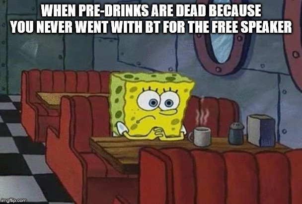 SpongeBob sitting alone | WHEN PRE-DRINKS ARE DEAD BECAUSE YOU NEVER WENT WITH BT FOR THE FREE SPEAKER | image tagged in spongebob sitting alone | made w/ Imgflip meme maker