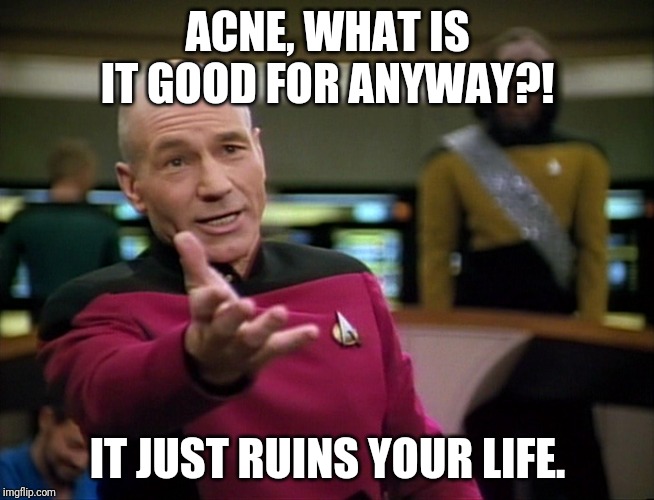 Captain Picard WTF! | ACNE, WHAT IS IT GOOD FOR ANYWAY?! IT JUST RUINS YOUR LIFE. | image tagged in captain picard wtf | made w/ Imgflip meme maker