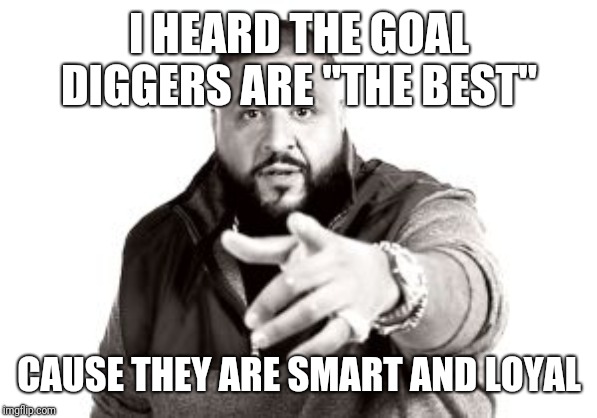 DJ Khaled | I HEARD THE GOAL DIGGERS ARE "THE BEST"; CAUSE THEY ARE SMART AND LOYAL | image tagged in dj khaled | made w/ Imgflip meme maker
