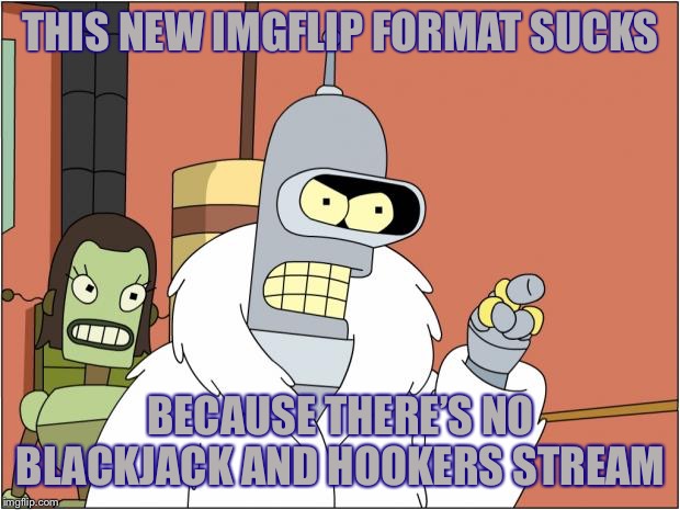 Bender | THIS NEW IMGFLIP FORMAT SUCKS; BECAUSE THERE’S NO BLACKJACK AND HOOKERS STREAM | image tagged in memes,bender,imgflip humor,streams,kiss my shiny metal ass | made w/ Imgflip meme maker