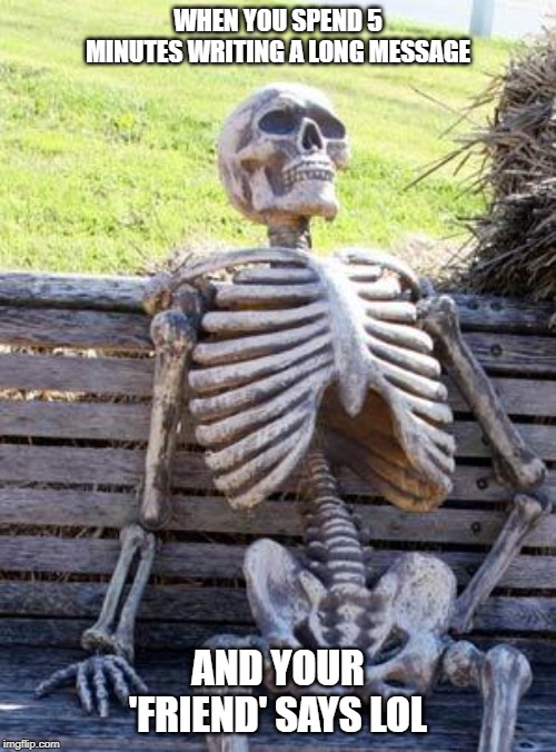 Waiting Skeleton | WHEN YOU SPEND 5 MINUTES WRITING A LONG MESSAGE; AND YOUR 'FRIEND' SAYS LOL | image tagged in memes,waiting skeleton | made w/ Imgflip meme maker