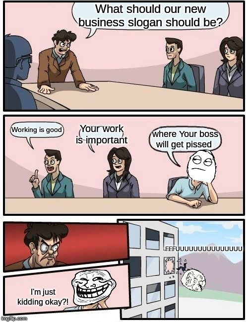 Boardroom meeting suggestion (Featuring, The Rage Face) | What should our new business slogan should be? Working is good; Your work is important; where Your boss will get pissed; FFFUUUUUUUUUUUUUUU; I'm just kidding okay?! | image tagged in memes,boardroom meeting suggestion,rage comics,fffffffuuuuuuuuuuuu,troll face | made w/ Imgflip meme maker