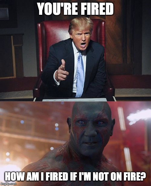 YOU'RE FIRED; HOW AM I FIRED IF I'M NOT ON FIRE? | image tagged in drax,donald trump you're fired | made w/ Imgflip meme maker