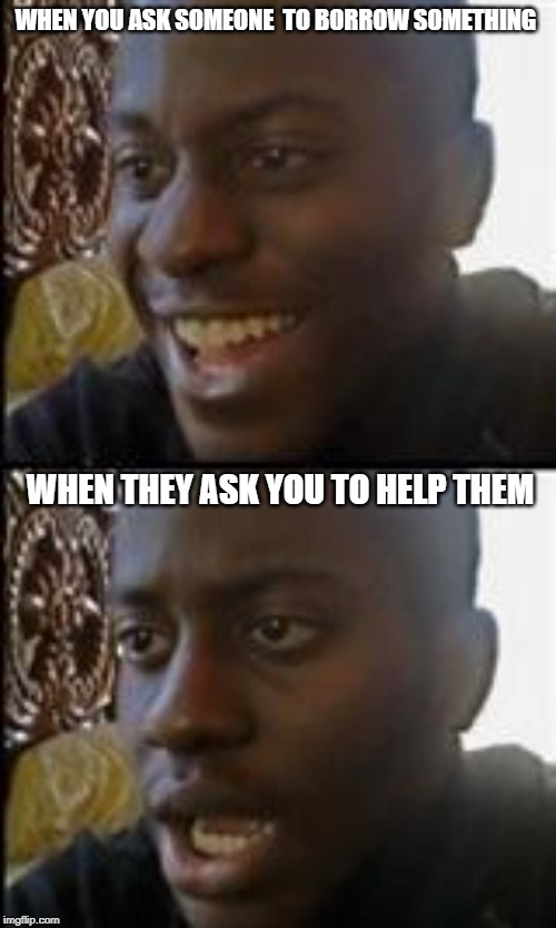 black guy happy sad | WHEN YOU ASK SOMEONE  TO BORROW SOMETHING; WHEN THEY ASK YOU TO HELP THEM | image tagged in black guy happy sad | made w/ Imgflip meme maker