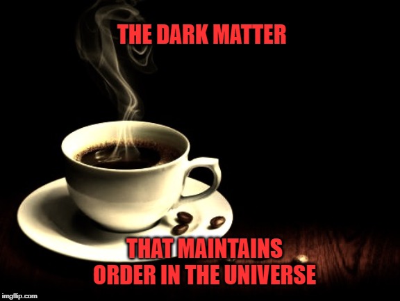 Coffee lust | THE DARK MATTER; THAT MAINTAINS ORDER IN THE UNIVERSE | image tagged in coffee lust | made w/ Imgflip meme maker
