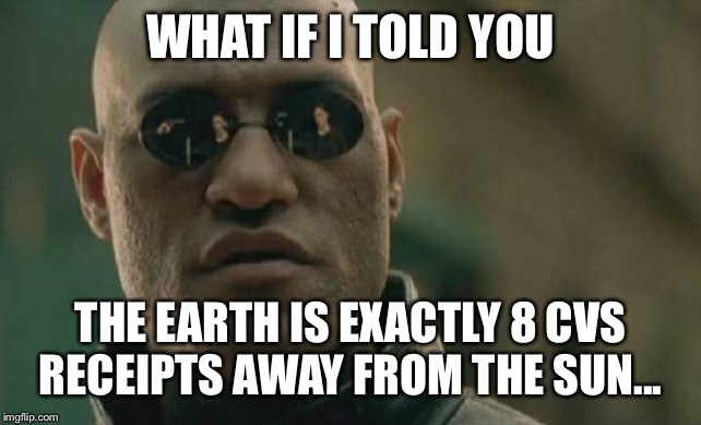 Matrix Morpheus | WHAT IF I TOLD YOU; THE EARTH IS EXACTLY 8 CVS RECEIPTS AWAY FROM THE SUN... | image tagged in memes,matrix morpheus | made w/ Imgflip meme maker
