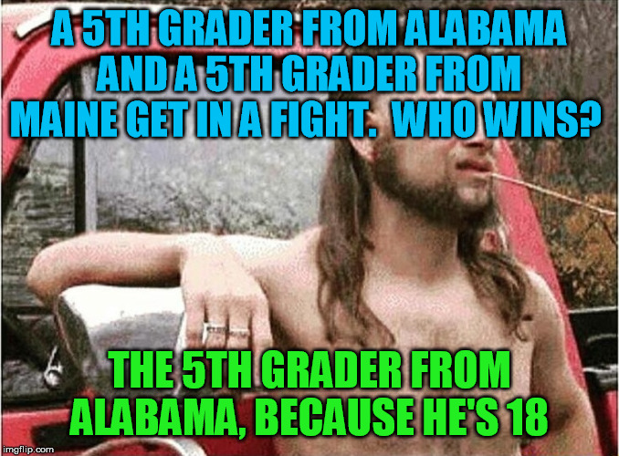 Apologies in advance to my friends from 'Bama ;-) | A 5TH GRADER FROM ALABAMA AND A 5TH GRADER FROM MAINE GET IN A FIGHT.  WHO WINS? THE 5TH GRADER FROM ALABAMA, BECAUSE HE'S 18 | image tagged in redneck,alabama | made w/ Imgflip meme maker