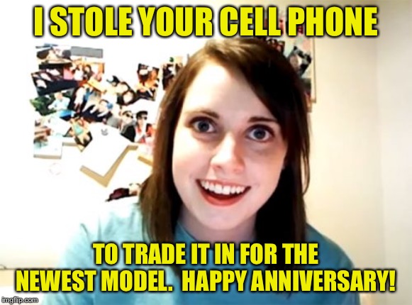 Normally Attached Girlfriend (Opposite Week, Oct 3-9, a MrRedRobert77 event!) | I STOLE YOUR CELL PHONE; TO TRADE IT IN FOR THE NEWEST MODEL.  HAPPY ANNIVERSARY! | image tagged in memes,overly attached girlfriend,normally attached girlfriend,opposite week,funny | made w/ Imgflip meme maker