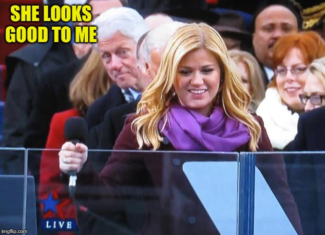 Bill clinton kelly clarkson | SHE LOOKS GOOD TO ME | image tagged in bill clinton kelly clarkson | made w/ Imgflip meme maker