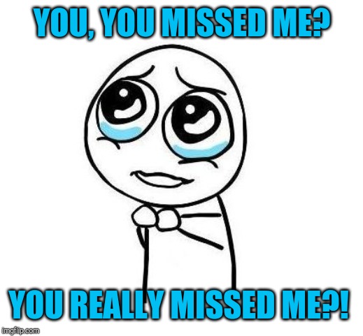 YOU, YOU MISSED ME? YOU REALLY MISSED ME?! | image tagged in crying stick person cute tear | made w/ Imgflip meme maker
