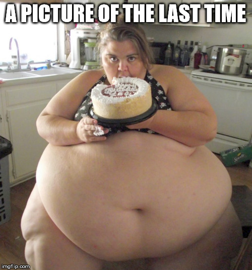 Happy Birthday Fat Girl | A PICTURE OF THE LAST TIME | image tagged in happy birthday fat girl | made w/ Imgflip meme maker