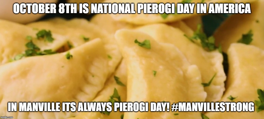 Pierogi day in manville | OCTOBER 8TH IS NATIONAL PIEROGI DAY IN AMERICA; IN MANVILLE ITS ALWAYS PIEROGI DAY! #MANVILLESTRONG | image tagged in pierogi,lisa payne,manville strong,nj,u r home realty | made w/ Imgflip meme maker