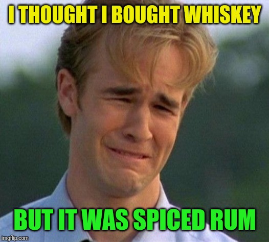 Functional alcoholic problems | I THOUGHT I BOUGHT WHISKEY; BUT IT WAS SPICED RUM | image tagged in memes,1990s first world problems,whiskey,rum,angry feminist,alcoholic | made w/ Imgflip meme maker
