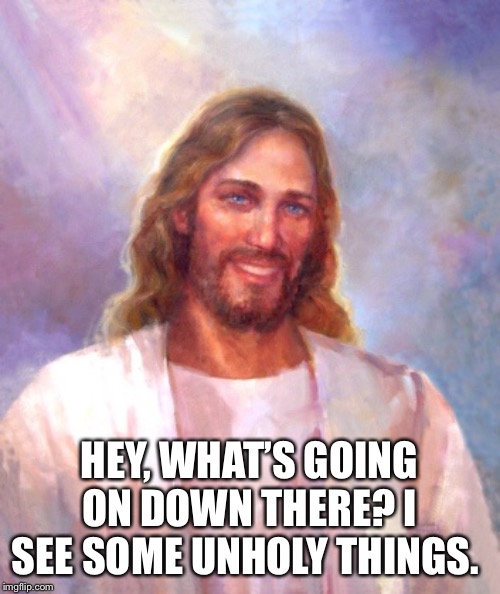 Smiling Jesus | HEY, WHAT’S GOING ON DOWN THERE? I SEE SOME UNHOLY THINGS. | image tagged in memes,smiling jesus | made w/ Imgflip meme maker