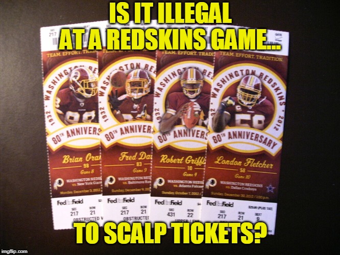 Just off the top of my head... | IS IT ILLEGAL AT A REDSKINS GAME... TO SCALP TICKETS? | image tagged in nfl football,football,tickets,illegal,washington redskins,redskins | made w/ Imgflip meme maker