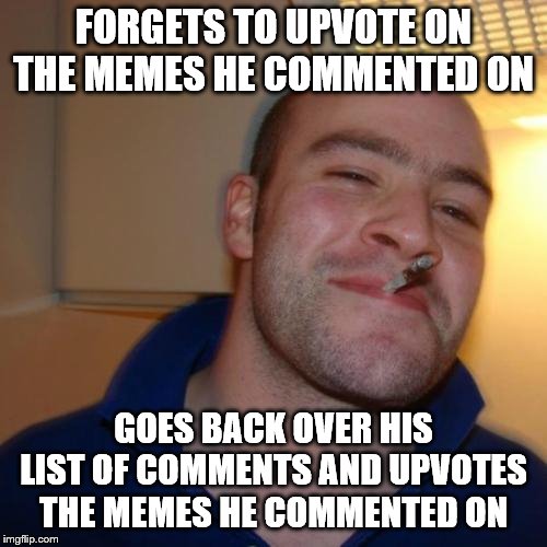 So I've been guilty of this, but not intentionally, so if I forgot, I'm sorry, and I will try to remember. | FORGETS TO UPVOTE ON THE MEMES HE COMMENTED ON; GOES BACK OVER HIS LIST OF COMMENTS AND UPVOTES THE MEMES HE COMMENTED ON | image tagged in memes,good guy greg | made w/ Imgflip meme maker