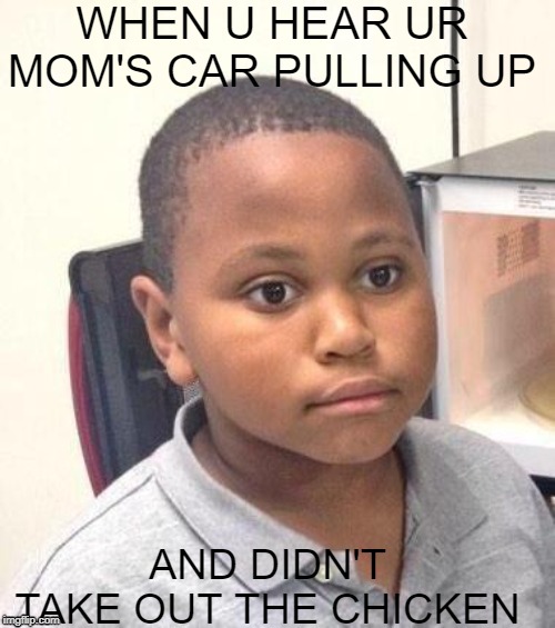 Minor Mistake Marvin | WHEN U HEAR UR MOM'S CAR PULLING UP; AND DIDN'T TAKE OUT THE CHICKEN | image tagged in memes,minor mistake marvin,black,growing up,that moment when you realize | made w/ Imgflip meme maker