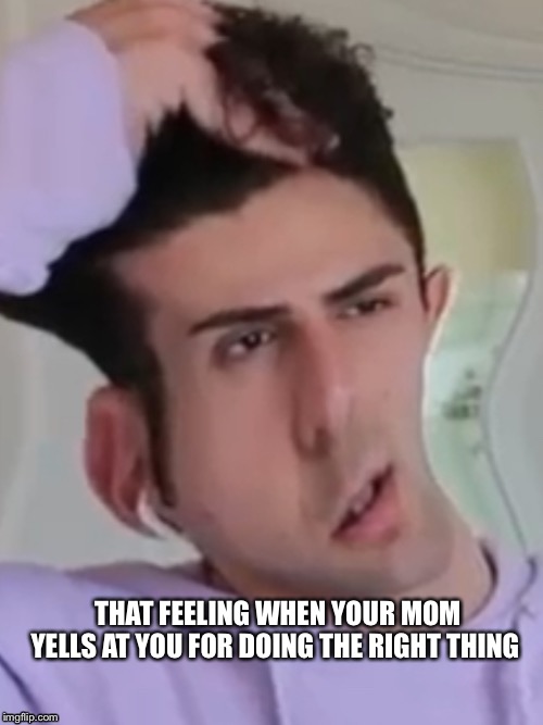 THAT FEELING WHEN YOUR MOM YELLS AT YOU FOR DOING THE RIGHT THING | image tagged in memes,funny,dank | made w/ Imgflip meme maker