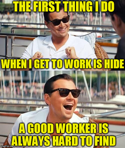 Leonardo Dicaprio Wolf Of Wall Street | THE FIRST THING I DO; WHEN I GET TO WORK IS HIDE; A GOOD WORKER IS ALWAYS HARD TO FIND | image tagged in memes,leonardo dicaprio wolf of wall street,jokes,work | made w/ Imgflip meme maker