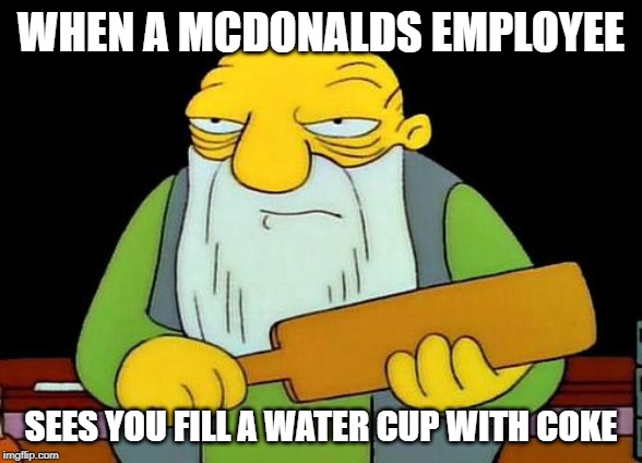 That's a paddlin' | WHEN A MCDONALDS EMPLOYEE; SEES YOU FILL A WATER CUP WITH COKE | image tagged in memes,that's a paddlin' | made w/ Imgflip meme maker