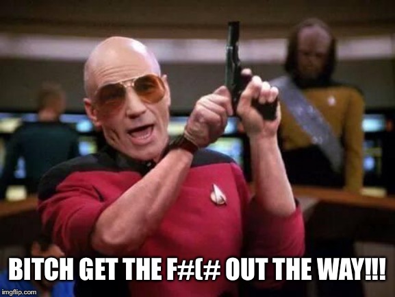 B**CH GET THE F#(# OUT THE WAY!!! | image tagged in picard gangsta | made w/ Imgflip meme maker