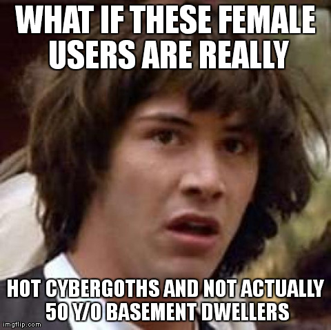 Conspiracy Keanu Meme | WHAT IF THESE FEMALE USERS ARE REALLY HOT CYBERGOTHS AND NOT ACTUALLY 50 Y/O BASEMENT DWELLERS | image tagged in memes,conspiracy keanu | made w/ Imgflip meme maker