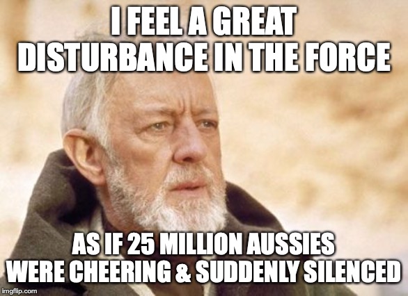 Obi Wan Kenobi | I FEEL A GREAT DISTURBANCE IN THE FORCE; AS IF 25 MILLION AUSSIES WERE CHEERING & SUDDENLY SILENCED | image tagged in memes,obi wan kenobi | made w/ Imgflip meme maker