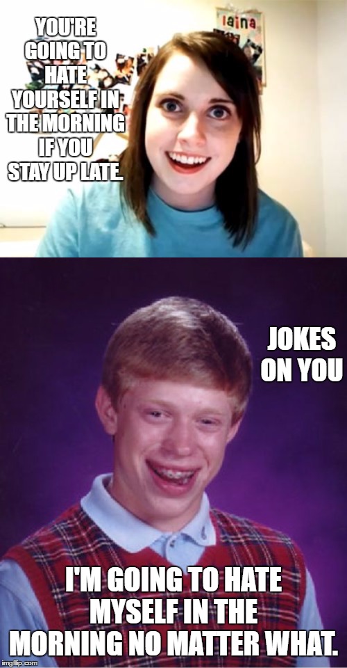 Sleep for me never comes easy | YOU'RE GOING TO HATE YOURSELF IN THE MORNING IF YOU STAY UP LATE. JOKES ON YOU; I'M GOING TO HATE MYSELF IN THE MORNING NO MATTER WHAT. | image tagged in random,bad luck brian,overly attached girlfriend,morning | made w/ Imgflip meme maker