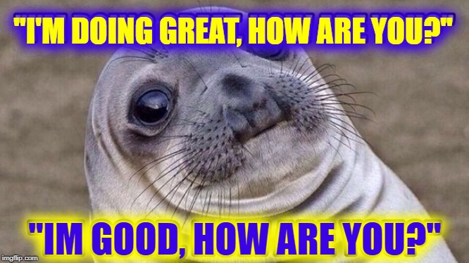Caught Talking to Myself Again... Embarrassing | "I'M DOING GREAT, HOW ARE YOU?"; "IM GOOD, HOW ARE YOU?" | image tagged in vince vance,awkward moment seal,seals,talking,myself,greetings | made w/ Imgflip meme maker